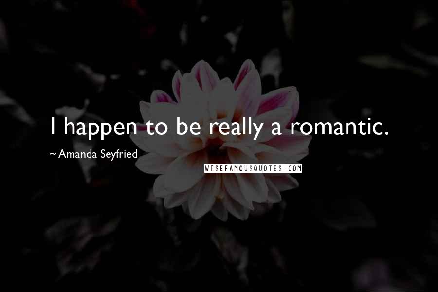 Amanda Seyfried Quotes: I happen to be really a romantic.