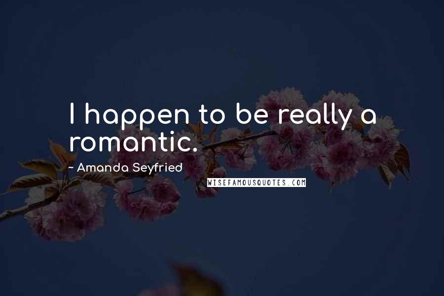 Amanda Seyfried Quotes: I happen to be really a romantic.