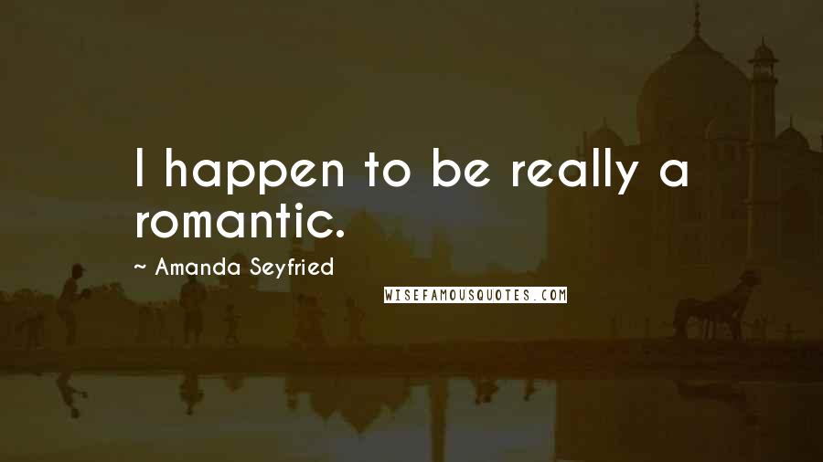 Amanda Seyfried Quotes: I happen to be really a romantic.