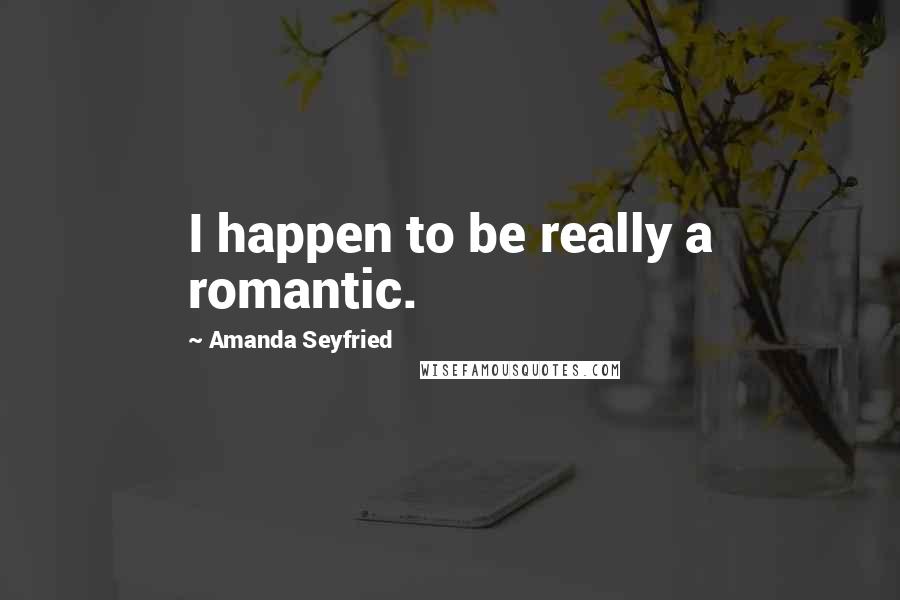 Amanda Seyfried Quotes: I happen to be really a romantic.