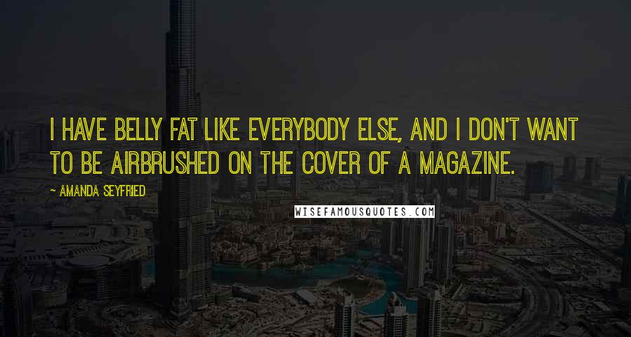 Amanda Seyfried Quotes: I have belly fat like everybody else, and I don't want to be airbrushed on the cover of a magazine.