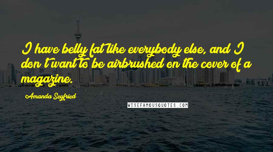 Amanda Seyfried Quotes: I have belly fat like everybody else, and I don't want to be airbrushed on the cover of a magazine.