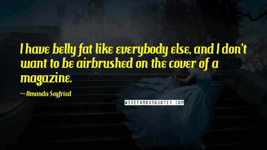 Amanda Seyfried Quotes: I have belly fat like everybody else, and I don't want to be airbrushed on the cover of a magazine.