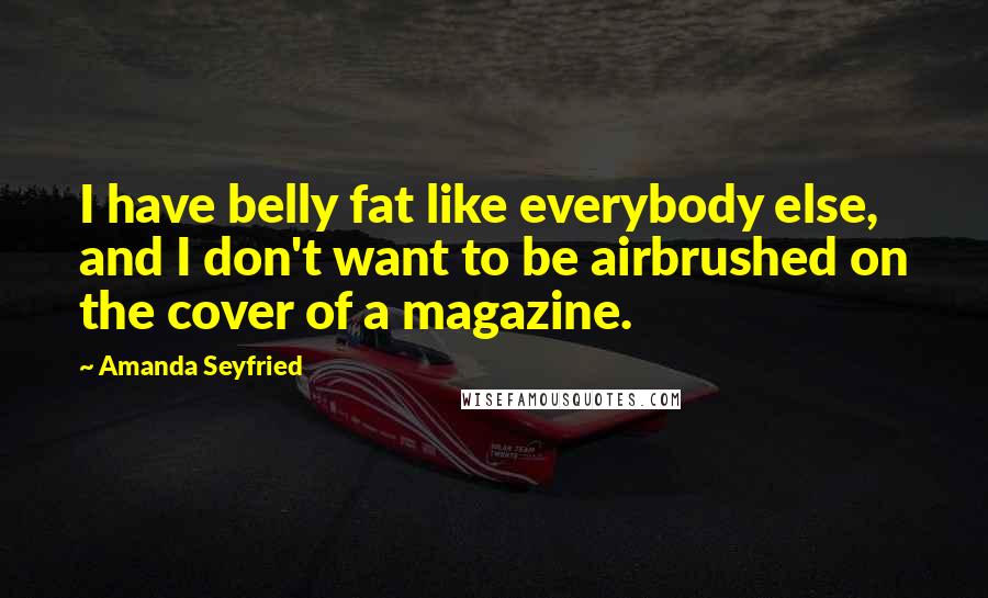 Amanda Seyfried Quotes: I have belly fat like everybody else, and I don't want to be airbrushed on the cover of a magazine.