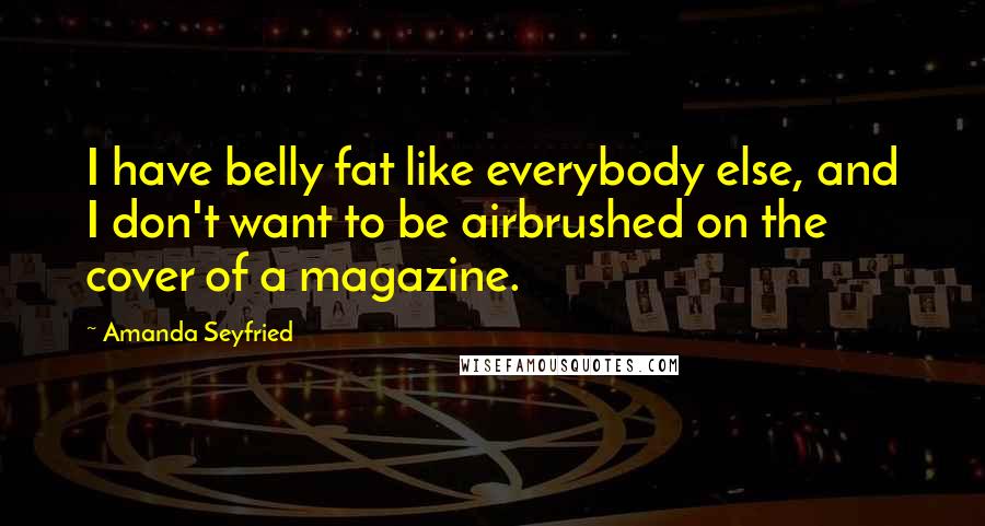 Amanda Seyfried Quotes: I have belly fat like everybody else, and I don't want to be airbrushed on the cover of a magazine.