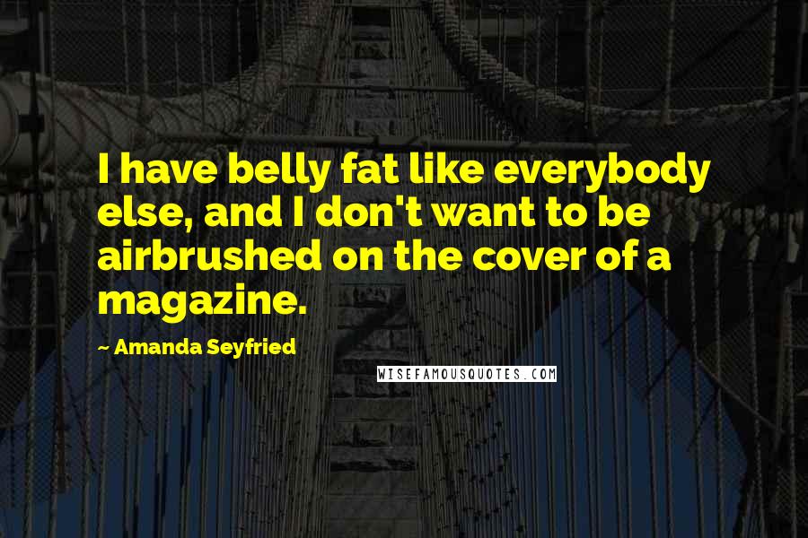 Amanda Seyfried Quotes: I have belly fat like everybody else, and I don't want to be airbrushed on the cover of a magazine.