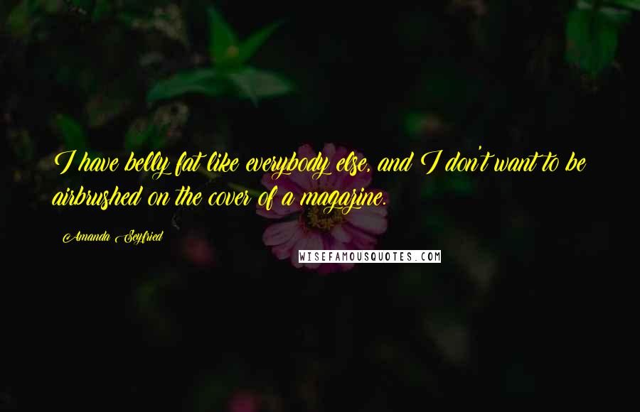 Amanda Seyfried Quotes: I have belly fat like everybody else, and I don't want to be airbrushed on the cover of a magazine.