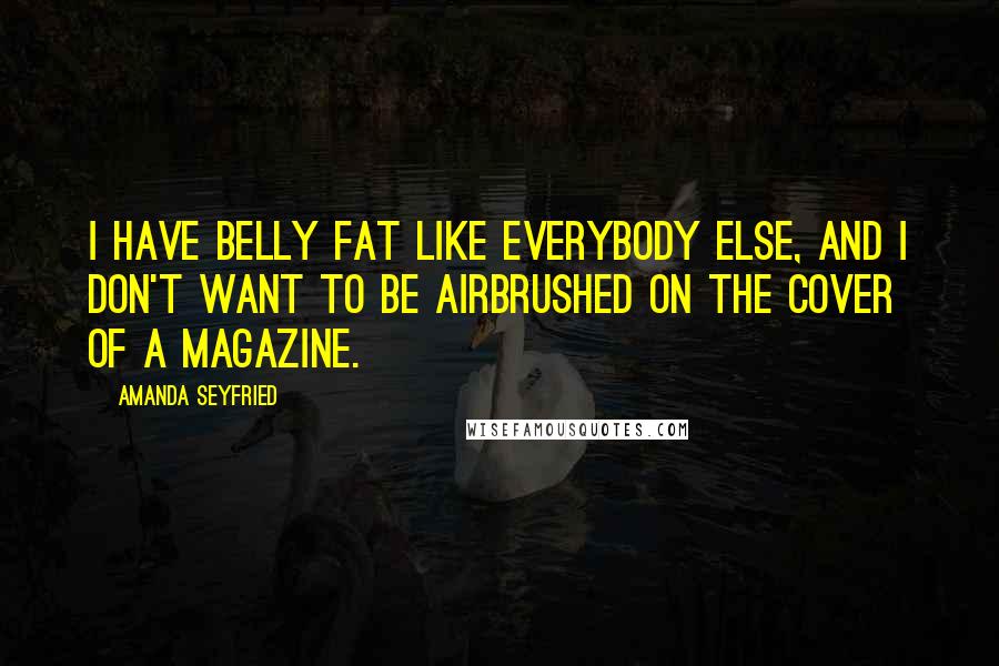 Amanda Seyfried Quotes: I have belly fat like everybody else, and I don't want to be airbrushed on the cover of a magazine.