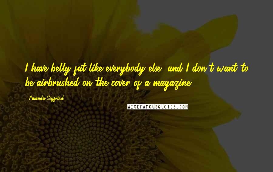 Amanda Seyfried Quotes: I have belly fat like everybody else, and I don't want to be airbrushed on the cover of a magazine.
