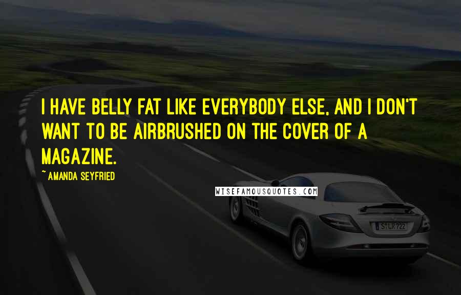 Amanda Seyfried Quotes: I have belly fat like everybody else, and I don't want to be airbrushed on the cover of a magazine.