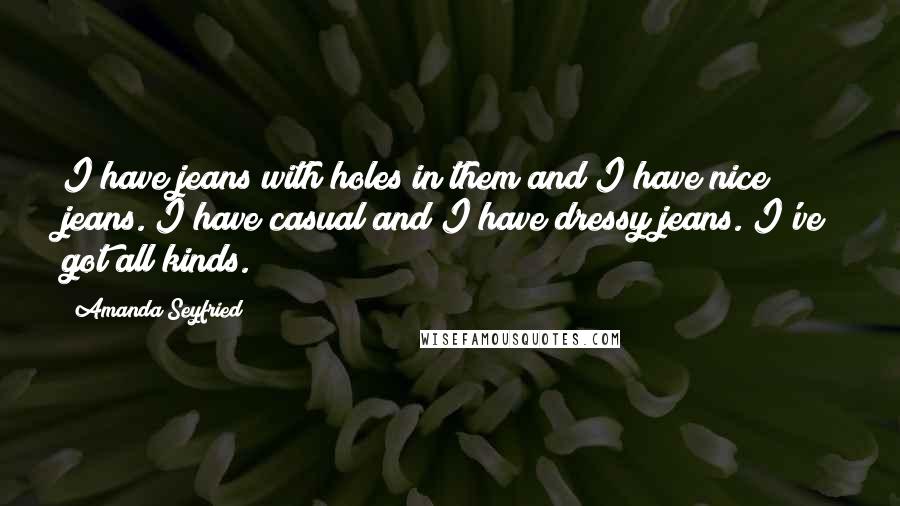 Amanda Seyfried Quotes: I have jeans with holes in them and I have nice jeans. I have casual and I have dressy jeans. I've got all kinds.