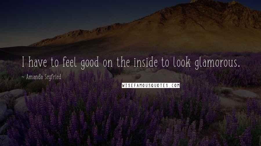 Amanda Seyfried Quotes: I have to feel good on the inside to look glamorous.