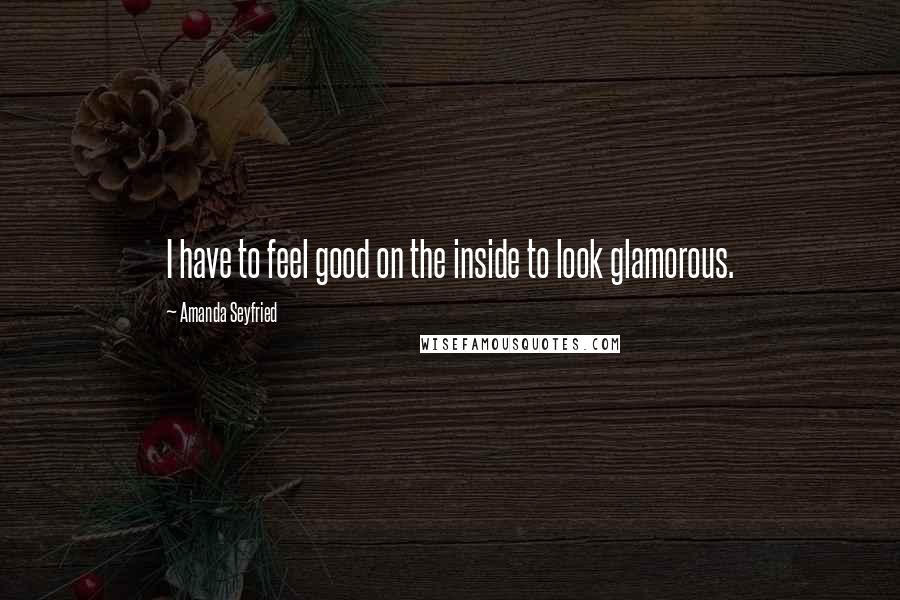 Amanda Seyfried Quotes: I have to feel good on the inside to look glamorous.