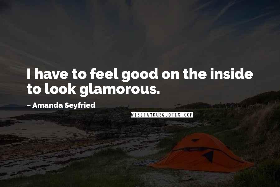 Amanda Seyfried Quotes: I have to feel good on the inside to look glamorous.