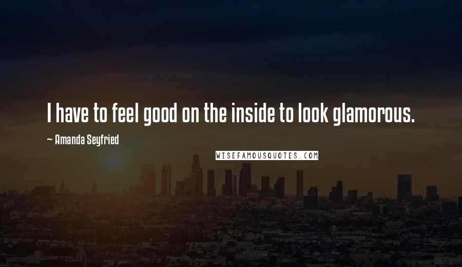 Amanda Seyfried Quotes: I have to feel good on the inside to look glamorous.