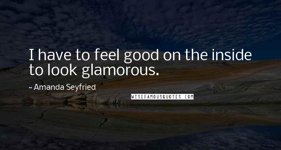 Amanda Seyfried Quotes: I have to feel good on the inside to look glamorous.