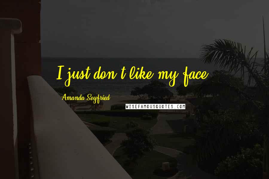 Amanda Seyfried Quotes: I just don't like my face.