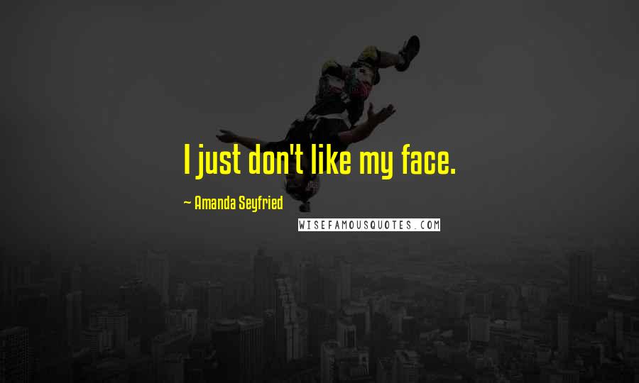 Amanda Seyfried Quotes: I just don't like my face.