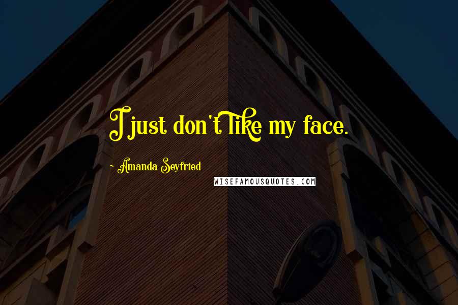 Amanda Seyfried Quotes: I just don't like my face.