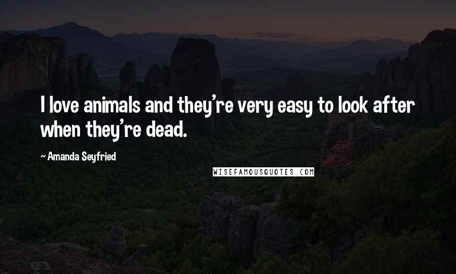 Amanda Seyfried Quotes: I love animals and they're very easy to look after when they're dead.