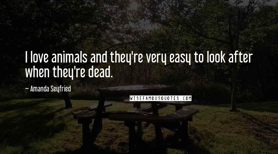 Amanda Seyfried Quotes: I love animals and they're very easy to look after when they're dead.