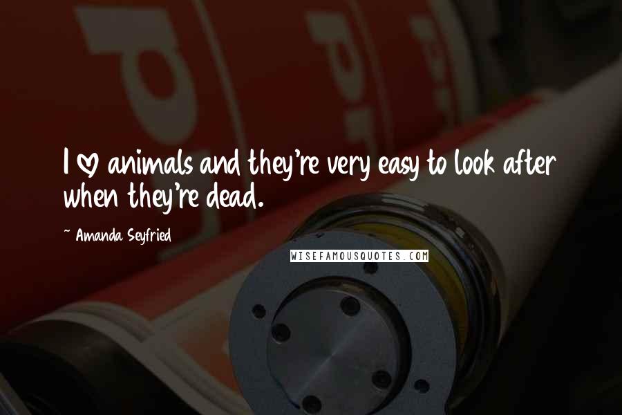 Amanda Seyfried Quotes: I love animals and they're very easy to look after when they're dead.