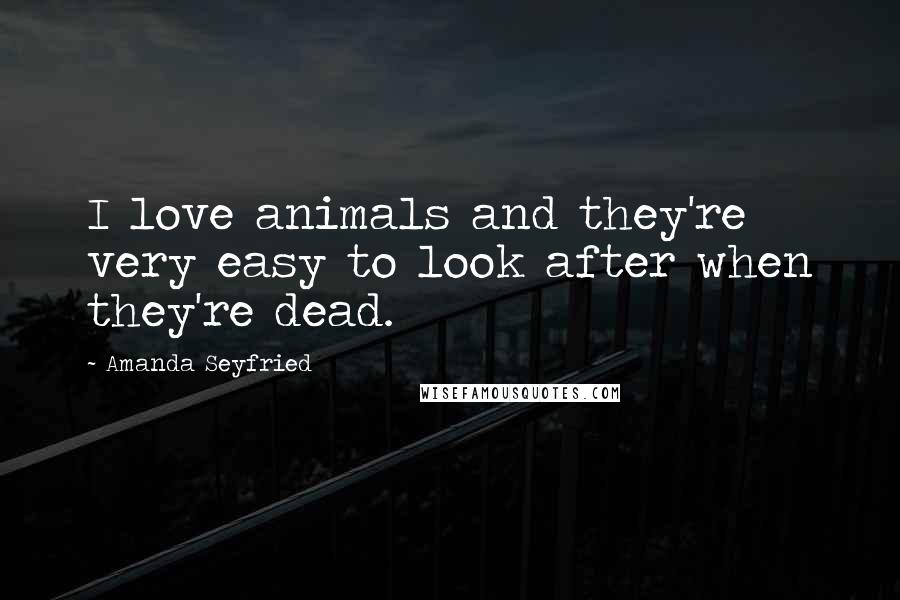 Amanda Seyfried Quotes: I love animals and they're very easy to look after when they're dead.