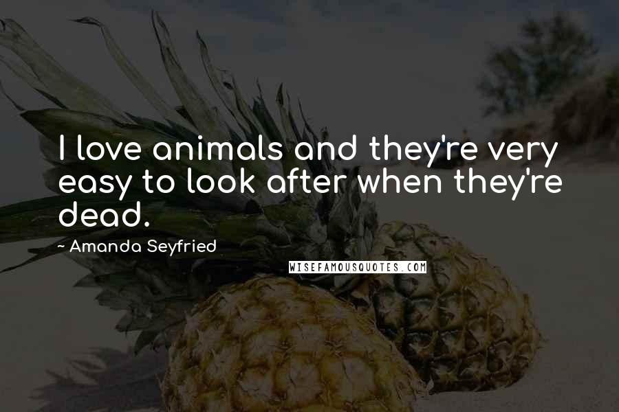 Amanda Seyfried Quotes: I love animals and they're very easy to look after when they're dead.