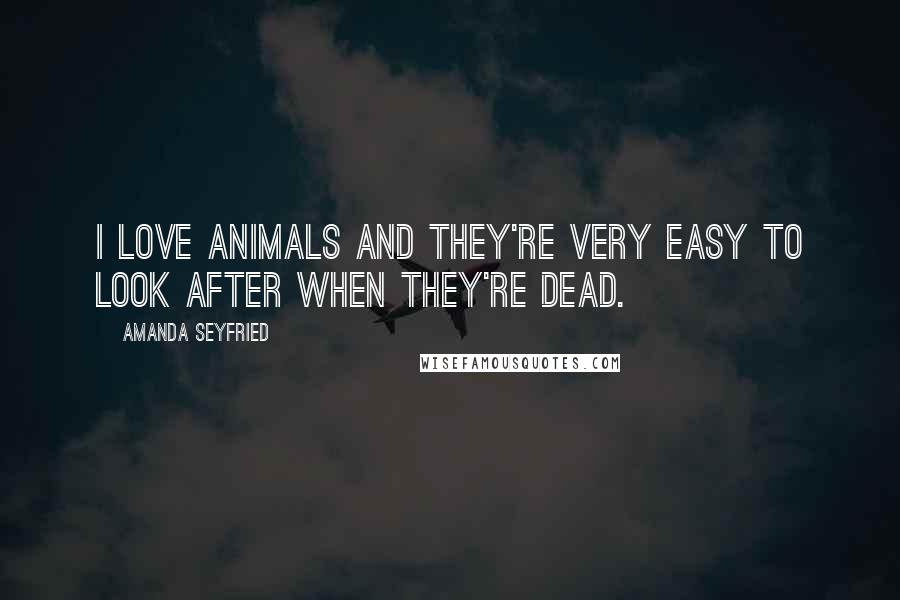 Amanda Seyfried Quotes: I love animals and they're very easy to look after when they're dead.