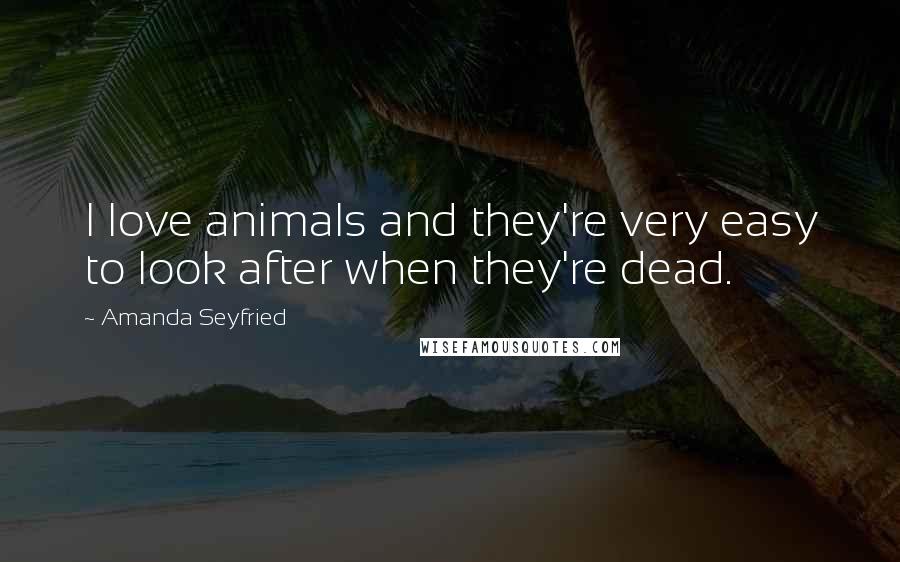 Amanda Seyfried Quotes: I love animals and they're very easy to look after when they're dead.