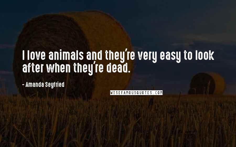 Amanda Seyfried Quotes: I love animals and they're very easy to look after when they're dead.