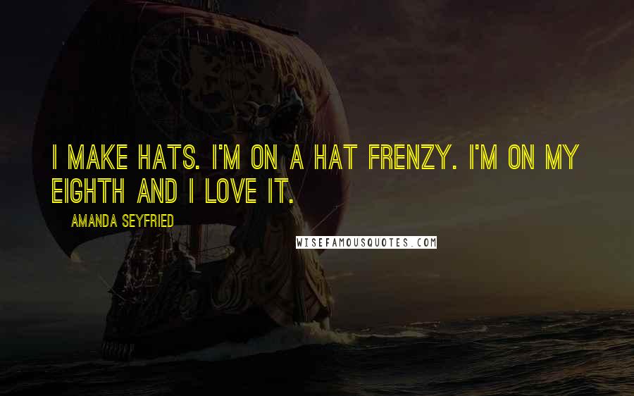 Amanda Seyfried Quotes: I make hats. I'm on a hat frenzy. I'm on my eighth and I love it.