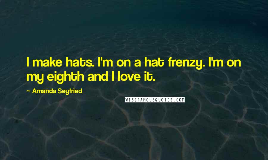 Amanda Seyfried Quotes: I make hats. I'm on a hat frenzy. I'm on my eighth and I love it.