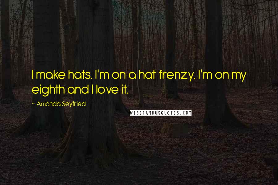 Amanda Seyfried Quotes: I make hats. I'm on a hat frenzy. I'm on my eighth and I love it.