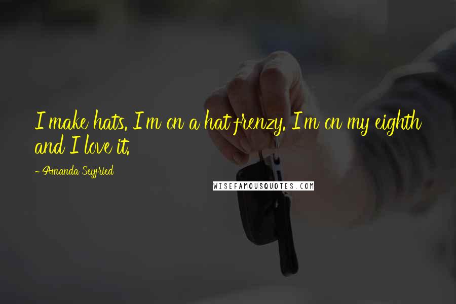 Amanda Seyfried Quotes: I make hats. I'm on a hat frenzy. I'm on my eighth and I love it.