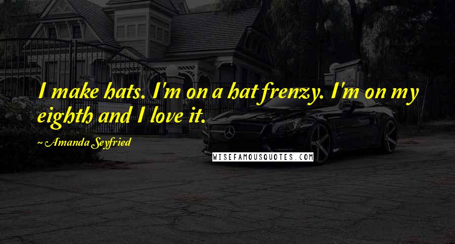 Amanda Seyfried Quotes: I make hats. I'm on a hat frenzy. I'm on my eighth and I love it.