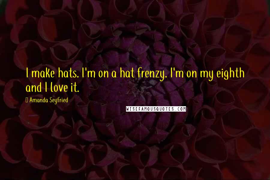 Amanda Seyfried Quotes: I make hats. I'm on a hat frenzy. I'm on my eighth and I love it.