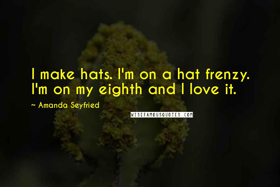 Amanda Seyfried Quotes: I make hats. I'm on a hat frenzy. I'm on my eighth and I love it.