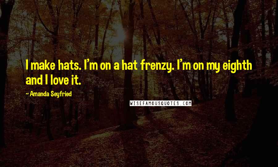 Amanda Seyfried Quotes: I make hats. I'm on a hat frenzy. I'm on my eighth and I love it.