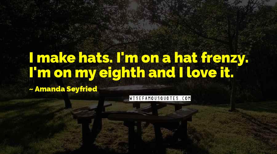 Amanda Seyfried Quotes: I make hats. I'm on a hat frenzy. I'm on my eighth and I love it.
