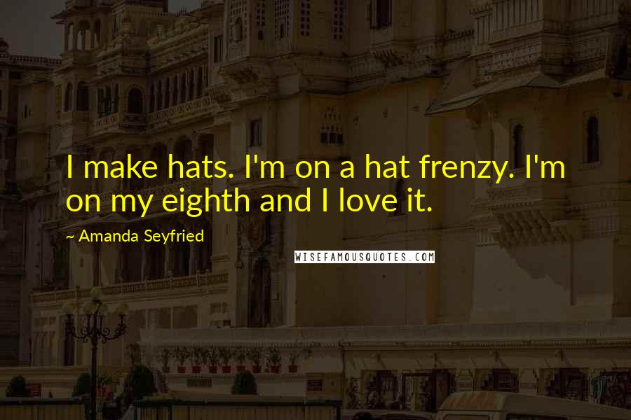 Amanda Seyfried Quotes: I make hats. I'm on a hat frenzy. I'm on my eighth and I love it.