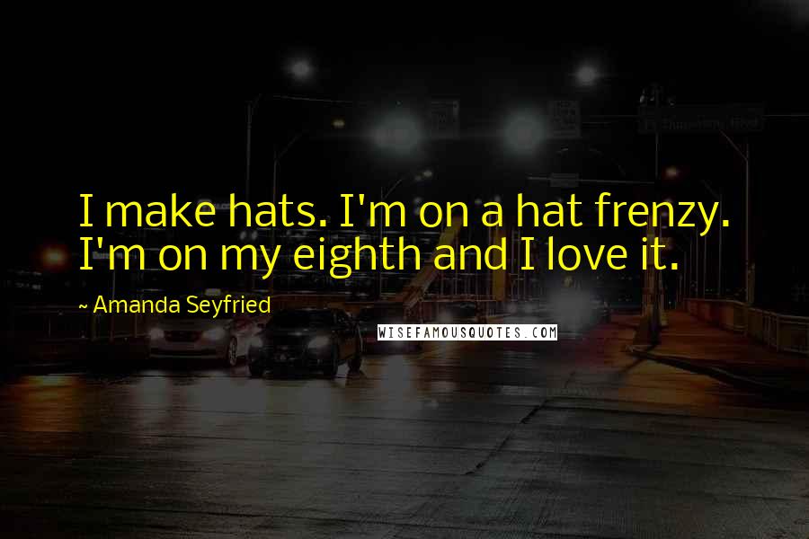 Amanda Seyfried Quotes: I make hats. I'm on a hat frenzy. I'm on my eighth and I love it.