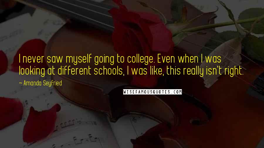 Amanda Seyfried Quotes: I never saw myself going to college. Even when I was looking at different schools, I was like, this really isn't right.