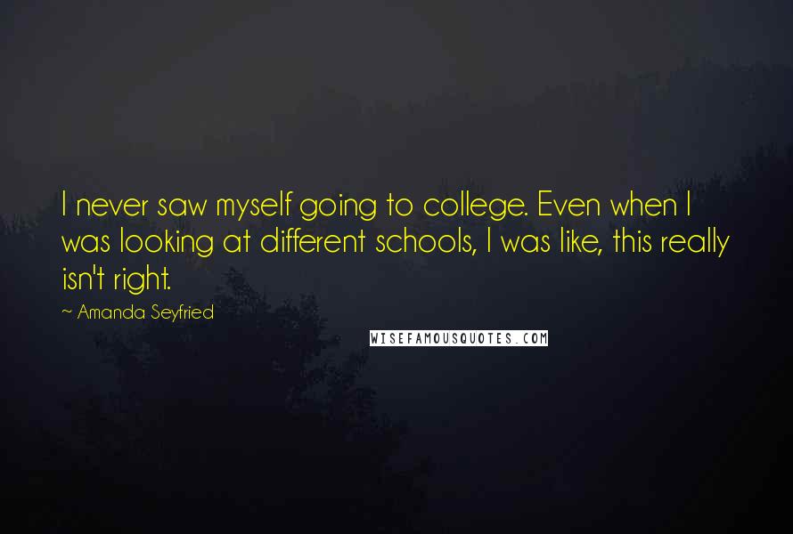 Amanda Seyfried Quotes: I never saw myself going to college. Even when I was looking at different schools, I was like, this really isn't right.