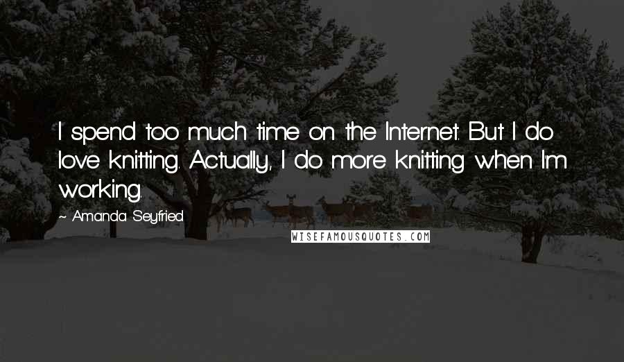 Amanda Seyfried Quotes: I spend too much time on the Internet. But I do love knitting. Actually, I do more knitting when I'm working.