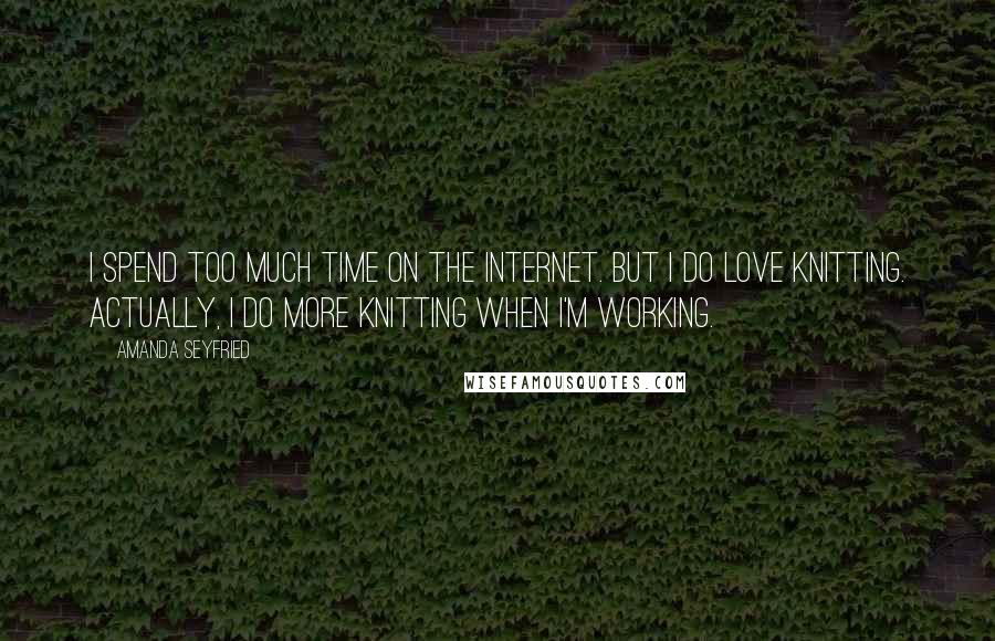 Amanda Seyfried Quotes: I spend too much time on the Internet. But I do love knitting. Actually, I do more knitting when I'm working.
