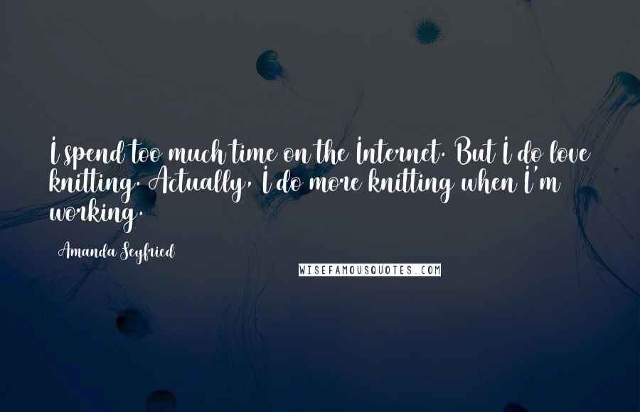 Amanda Seyfried Quotes: I spend too much time on the Internet. But I do love knitting. Actually, I do more knitting when I'm working.