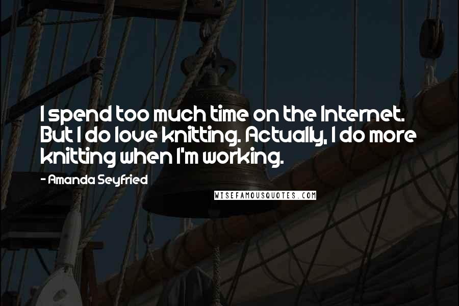 Amanda Seyfried Quotes: I spend too much time on the Internet. But I do love knitting. Actually, I do more knitting when I'm working.