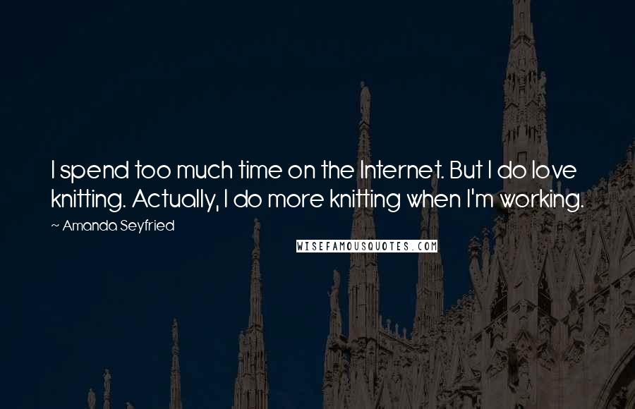 Amanda Seyfried Quotes: I spend too much time on the Internet. But I do love knitting. Actually, I do more knitting when I'm working.