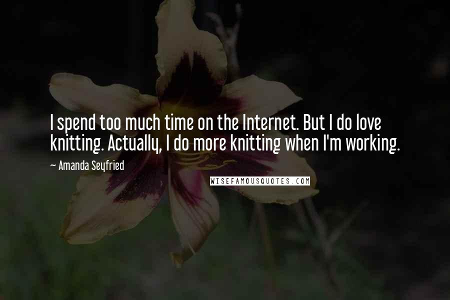 Amanda Seyfried Quotes: I spend too much time on the Internet. But I do love knitting. Actually, I do more knitting when I'm working.